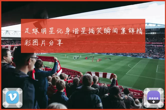 足球明星化身谐星搞笑瞬间集锦精彩图片分享