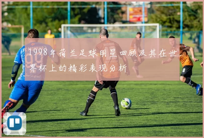 1998年荷兰足球明星回顾及其在世界杯上的精彩表现分析